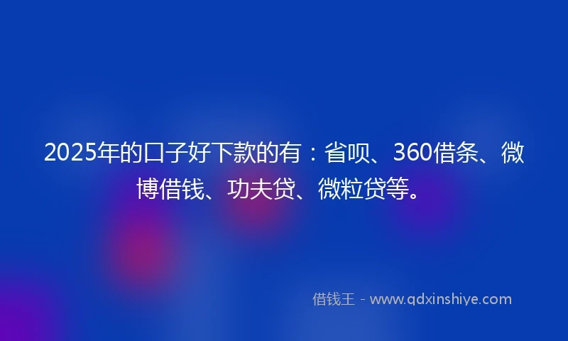 2025年的口子好下款的有：省呗、360借条、微博借钱、功夫贷、微粒贷等。