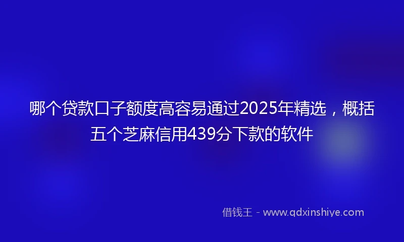 哪个贷款口子额度高容易通过2025年精选，概括五个芝麻信用439分下款的软件