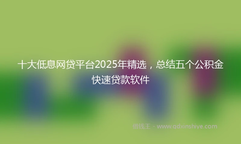 十大低息网贷平台2025年精选，总结五个公积金快速贷款软件