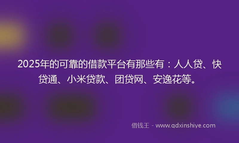 2025年的可靠的借款平台有那些有:人人贷、快贷通、小米贷款、团贷网、安逸花等。