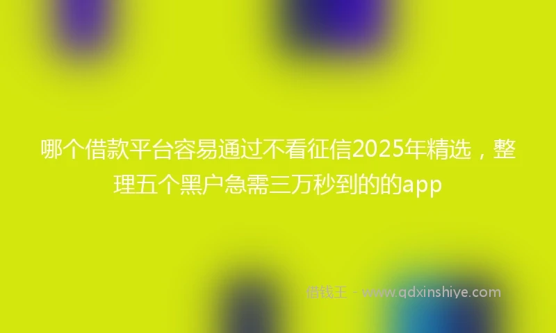 哪个借款平台容易通过不看征信2025年精选，整理五个黑户急需三万秒到的的app