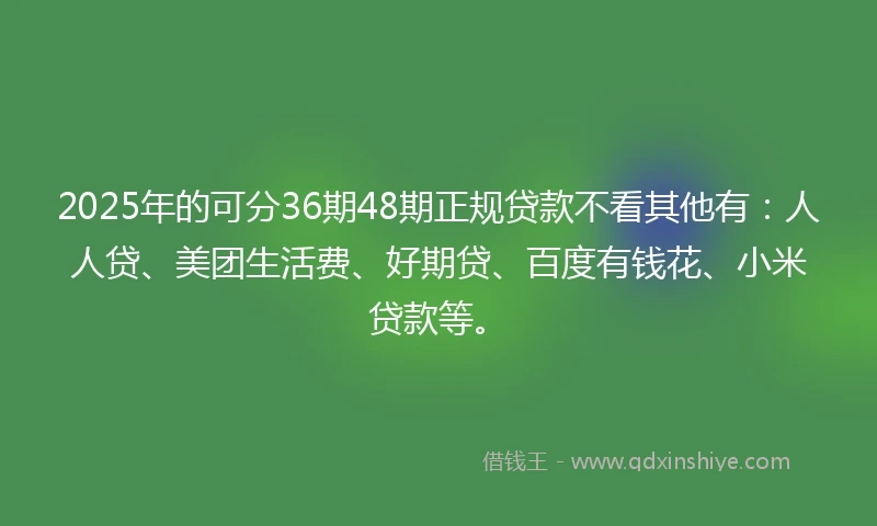 2025年的可分36期48期正规贷款不看其他有：人人贷、美团生活费、好期贷、百度有钱花、小米贷款等。
