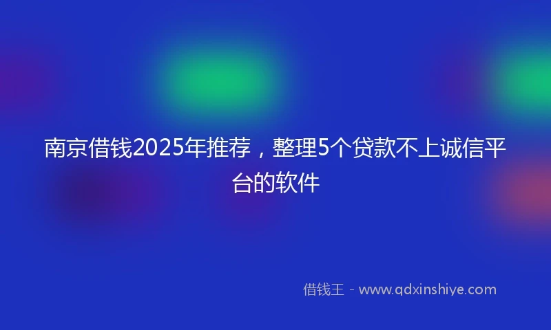 南京借钱2025年推荐，整理5个贷款不上诚信平台的软件
