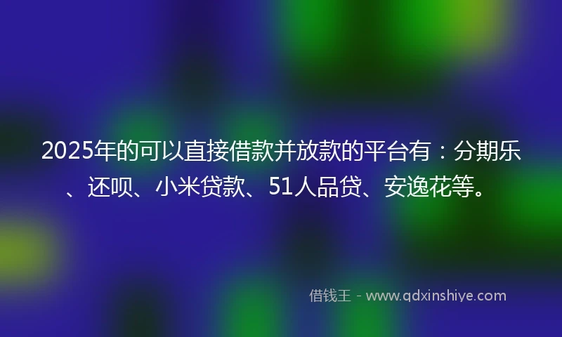 2025年的可以直接借款并放款的平台有：分期乐、还呗、小米贷款、51人品贷、安逸花等。