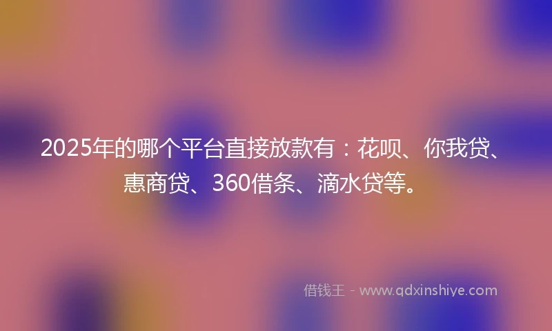 2025年的哪个平台直接放款有：花呗、你我贷、惠商贷、360借条、滴水贷等。