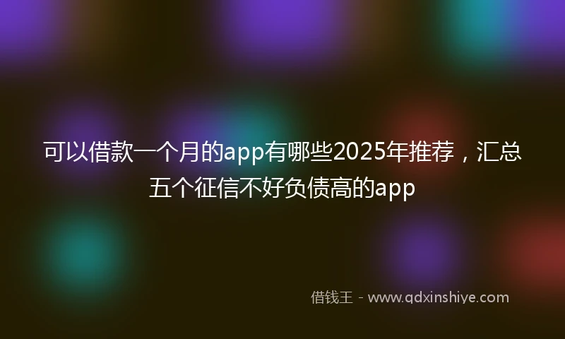 可以借款一个月的app有哪些2025年推荐，汇总五个征信不好负债高的app