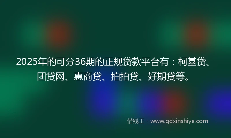 2025年的可分36期的正规贷款平台有：柯基贷、团贷网、惠商贷、拍拍贷、好期贷等。