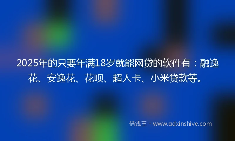 2025年的只要年满18岁就能网贷的软件有：融逸花、安逸花、花呗、超人卡、小米贷款等。