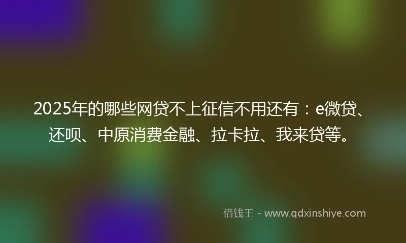 2025年的哪些网贷不上征信不用还有:e微贷、还呗、中原消费金融、拉卡拉、我来贷等。