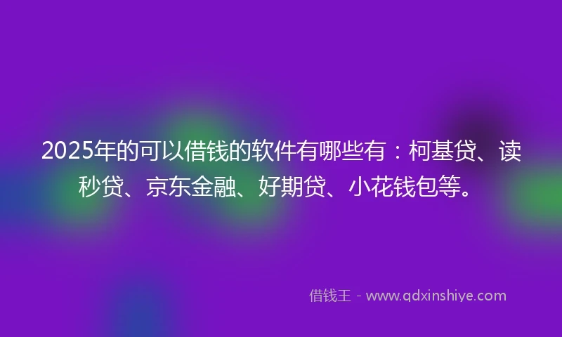 2025年的可以借钱的软件有哪些有：柯基贷、读秒贷、京东金融、好期贷、小花钱包等。