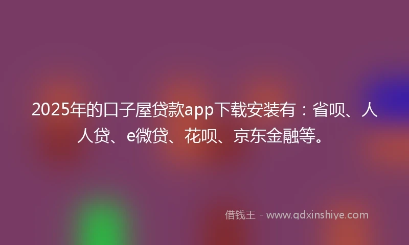 2025年的口子屋贷款app下载安装有：省呗、人人贷、e微贷、花呗、京东金融等。