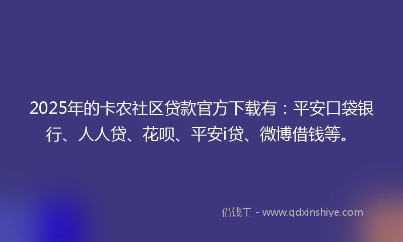 2025年的卡农社区贷款官方下载有：平安口袋银行、人人贷、花呗、平安i贷、微博借钱等。