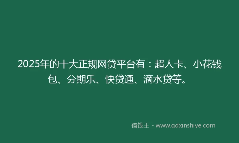2025年的十大正规网贷平台有：超人卡、小花钱包、分期乐、快贷通、滴水贷等。