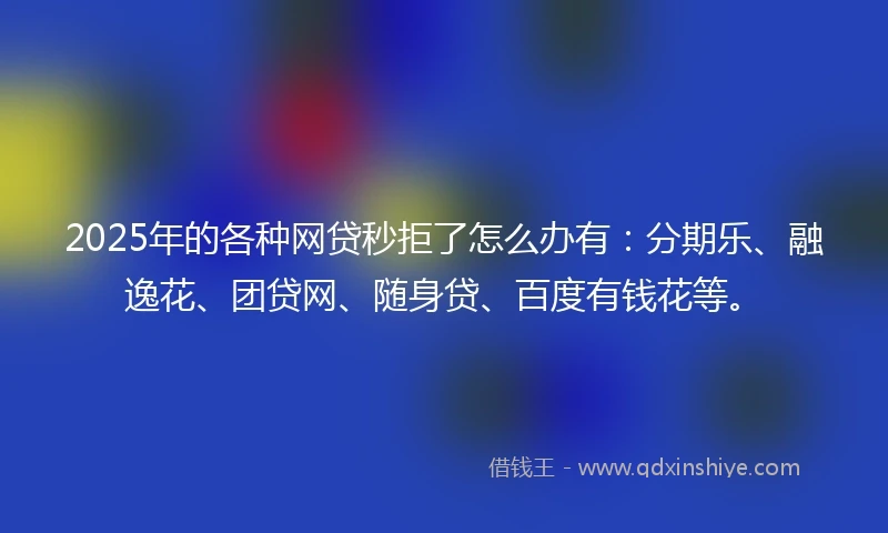 2025年的各种网贷秒拒了怎么办有:分期乐、融逸花、团贷网、随身贷、百度有钱花等。