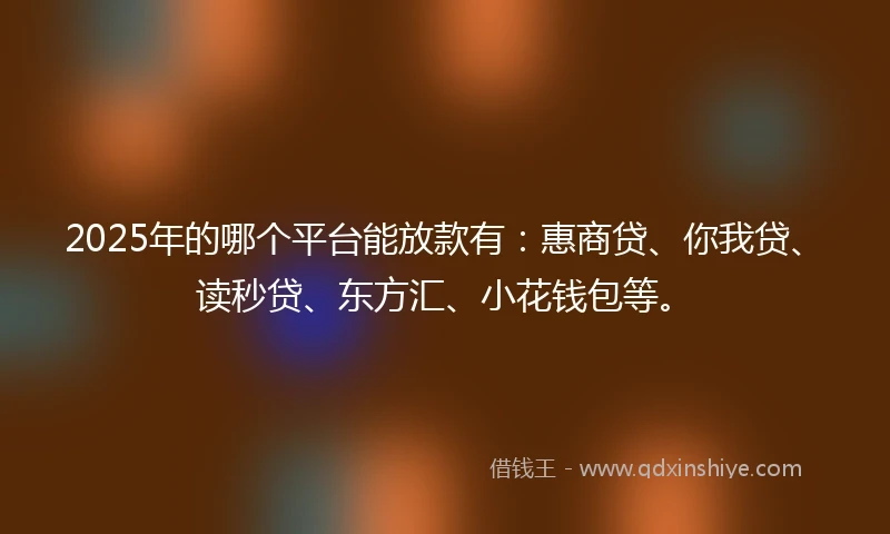 2025年的哪个平台能放款有：惠商贷、你我贷、读秒贷、东方汇、小花钱包等。