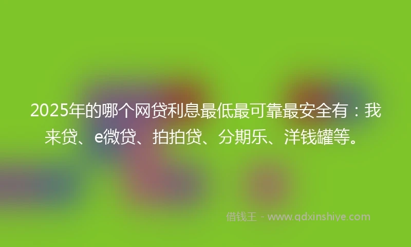 2025年的哪个网贷利息最低最可靠最安全有：我来贷、e微贷、拍拍贷、分期乐、洋钱罐等。