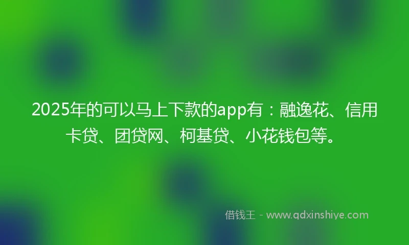2025年的可以马上下款的app有：融逸花、信用卡贷、团贷网、柯基贷、小花钱包等。