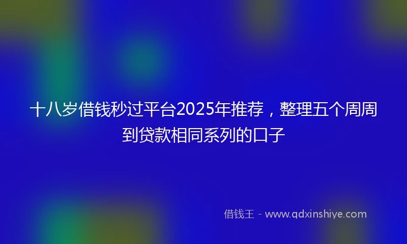 十八岁借钱秒过平台2025年推荐，整理五个周周到贷款相同系列的口子