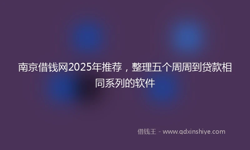 南京借钱网2025年推荐，整理五个周周到贷款相同系列的软件
