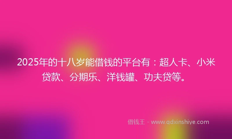 2025年的十八岁能借钱的平台有：超人卡、小米贷款、分期乐、洋钱罐、功夫贷等。