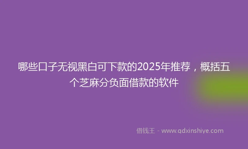 哪些口子无视黑白可下款的2025年推荐，概括五个芝麻分负面借款的软件