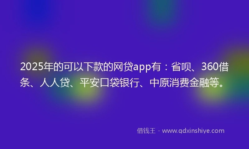 2025年的可以下款的网贷app有：省呗、360借条、人人贷、平安口袋银行、中原消费金融等。