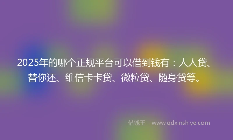 2025年的哪个正规平台可以借到钱有：人人贷、替你还、维信卡卡贷、微粒贷、随身贷等。