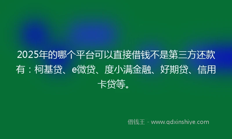 2025年的哪个平台可以直接借钱不是第三方还款有：柯基贷、e微贷、度小满金融、好期贷、信用卡贷等。