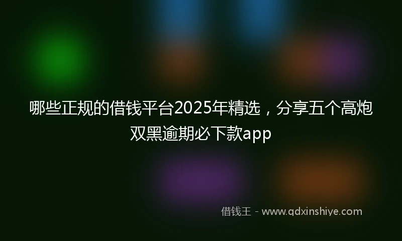 哪些正规的借钱平台2025年精选，分享五个高炮双黑逾期必下款app
