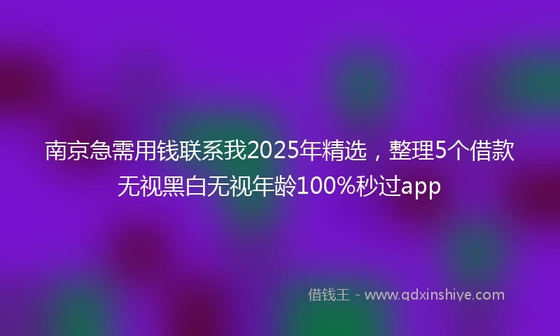 南京急需用钱联系我2025年精选，整理5个借款无视黑白无视年龄100%秒过app