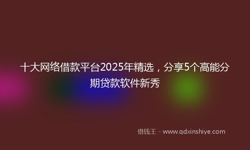 十大网络借款平台2025年精选，分享5个高能分期贷款软件新秀