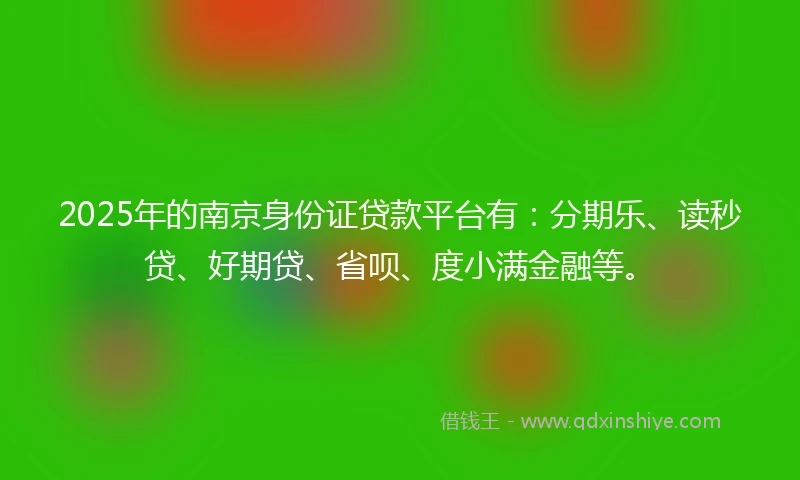 2025年的南京身份证贷款平台有：分期乐、读秒贷、好期贷、省呗、度小满金融等。