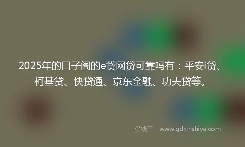 2025年的口子阁的e贷网贷可靠吗有：平安i贷、柯基贷、快贷通、京东金融、功夫贷等。