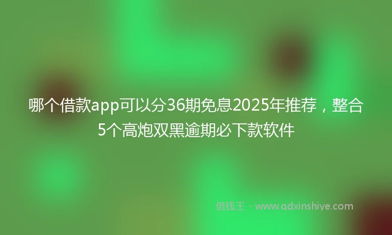哪个借款app可以分36期免息2025年推荐，整合5个高炮双黑逾期必下款软件