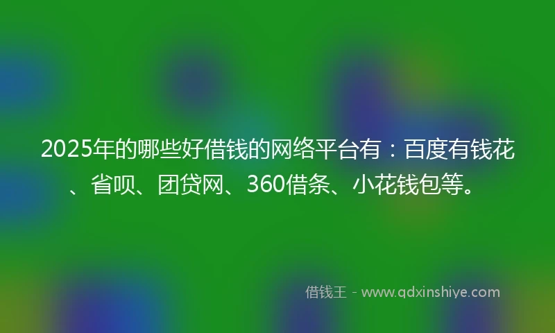 2025年的哪些好借钱的网络平台有:百度有钱花、省呗、团贷网、360借条、小花钱包等。