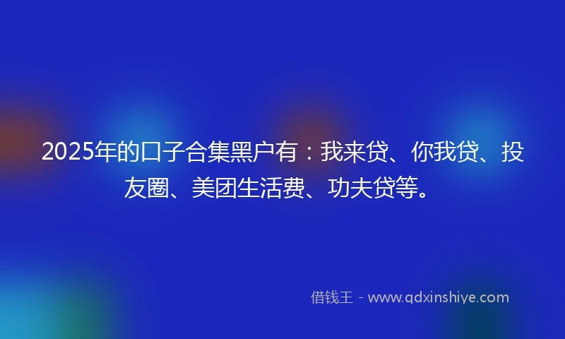 2025年的口子合集黑户有：我来贷、你我贷、投友圈、美团生活费、功夫贷等。