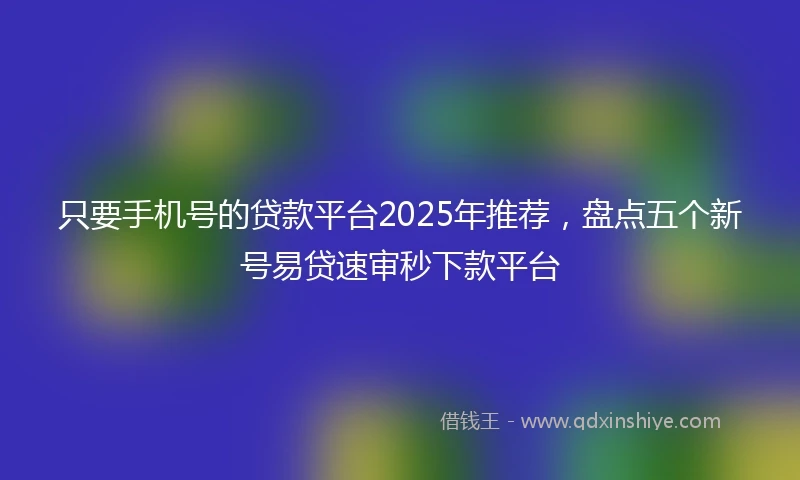 只要手机号的贷款平台2025年推荐，盘点五个新号易贷速审秒下款平台