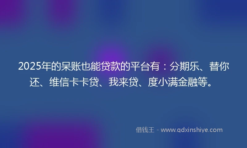 2025年的呆账也能贷款的平台有：分期乐、替你还、维信卡卡贷、我来贷、度小满金融等。