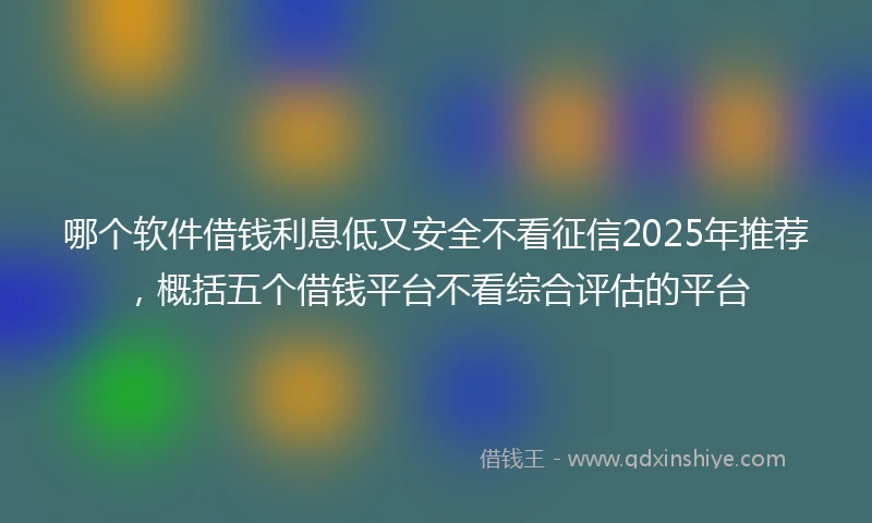 哪个软件借钱利息低又安全不看征信2025年推荐，概括五个借钱平台不看综合评估的平台