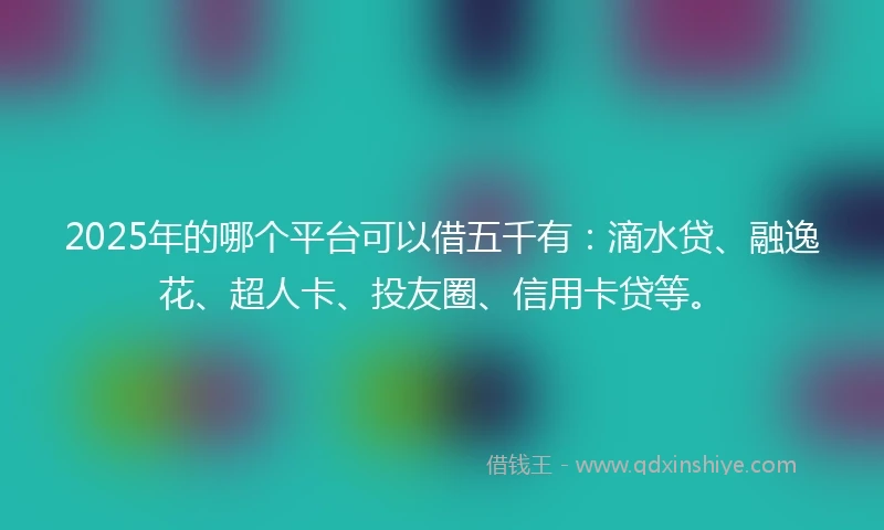 2025年的哪个平台可以借五千有：滴水贷、融逸花、超人卡、投友圈、信用卡贷等。
