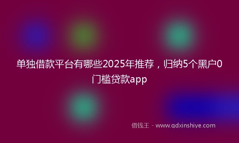 单独借款平台有哪些2025年推荐，归纳5个黑户0门槛贷款app