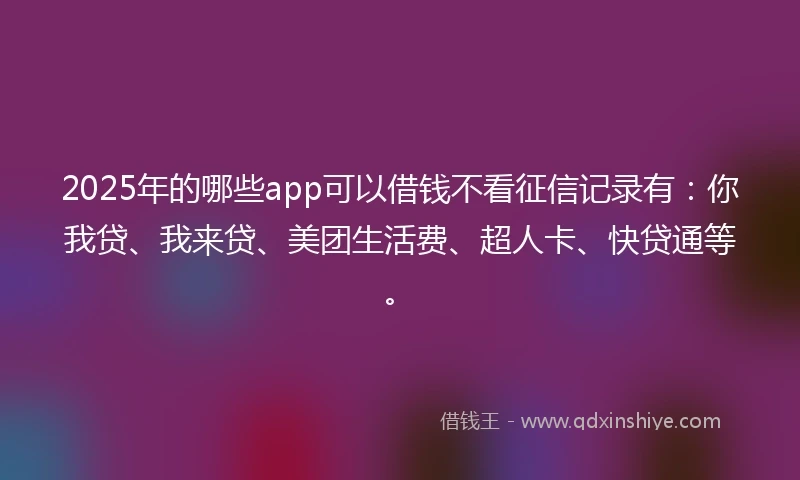 2025年的哪些app可以借钱不看征信记录有：你我贷、我来贷、美团生活费、超人卡、快贷通等。