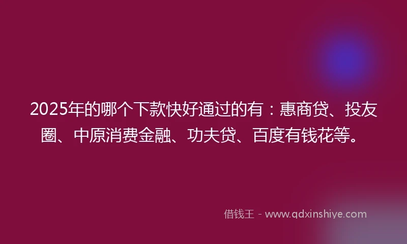 2025年的哪个下款快好通过的有：惠商贷、投友圈、中原消费金融、功夫贷、百度有钱花等。