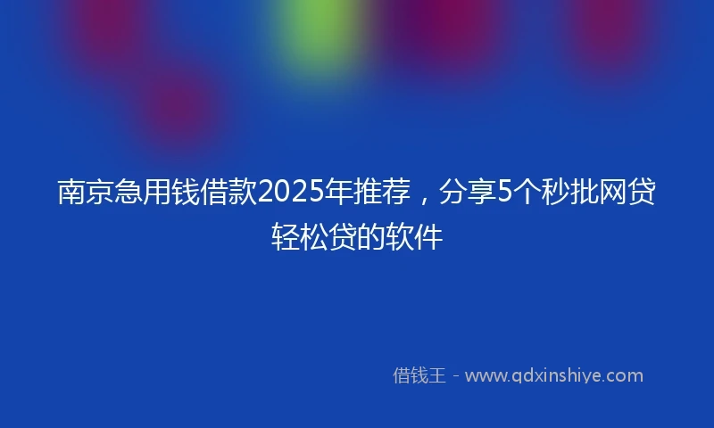 南京急用钱借款2025年推荐，分享5个秒批网贷轻松贷的软件