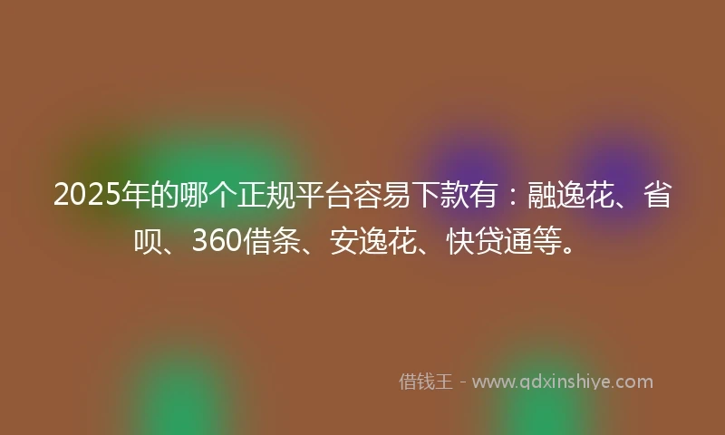 2025年的哪个正规平台容易下款有：融逸花、省呗、360借条、安逸花、快贷通等。
