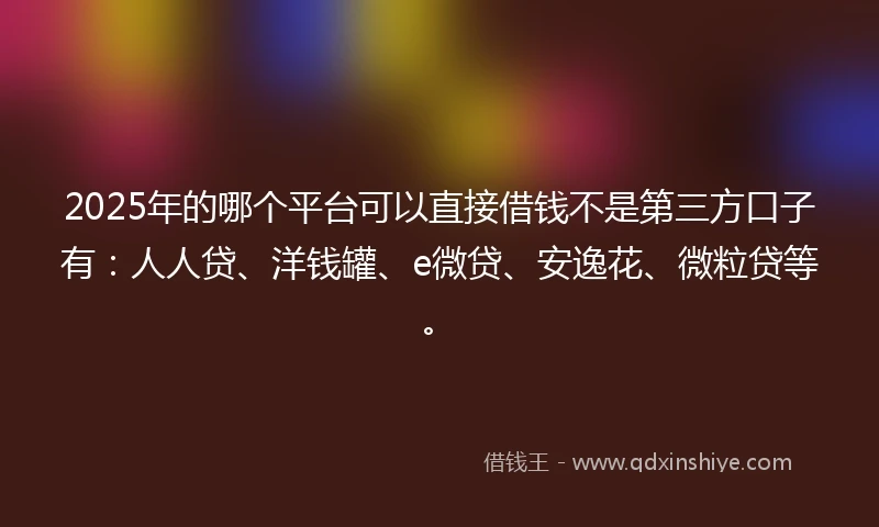 2025年的哪个平台可以直接借钱不是第三方口子有：人人贷、洋钱罐、e微贷、安逸花、微粒贷等。