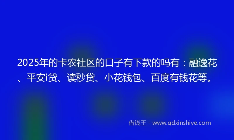 2025年的卡农社区的口子有下款的吗有：融逸花、平安i贷、读秒贷、小花钱包、百度有钱花等。