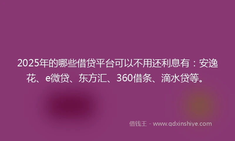 2025年的哪些借贷平台可以不用还利息有：安逸花、e微贷、东方汇、360借条、滴水贷等。