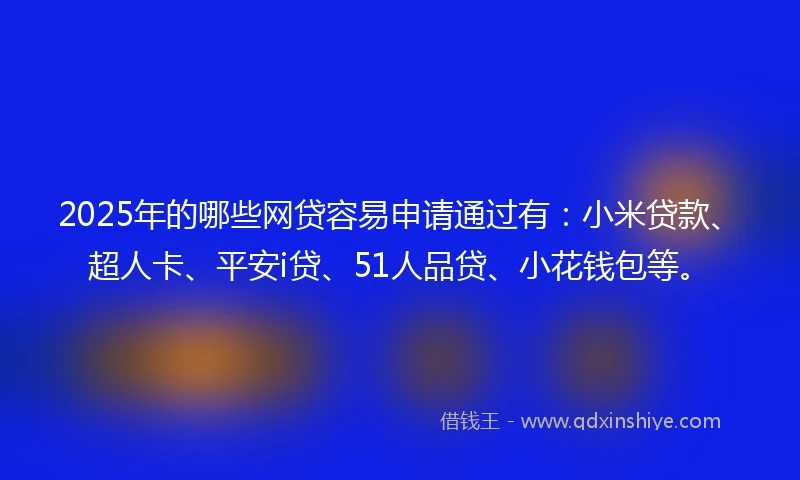 2025年的哪些网贷容易申请通过有：小米贷款、超人卡、平安i贷、51人品贷、小花钱包等。
