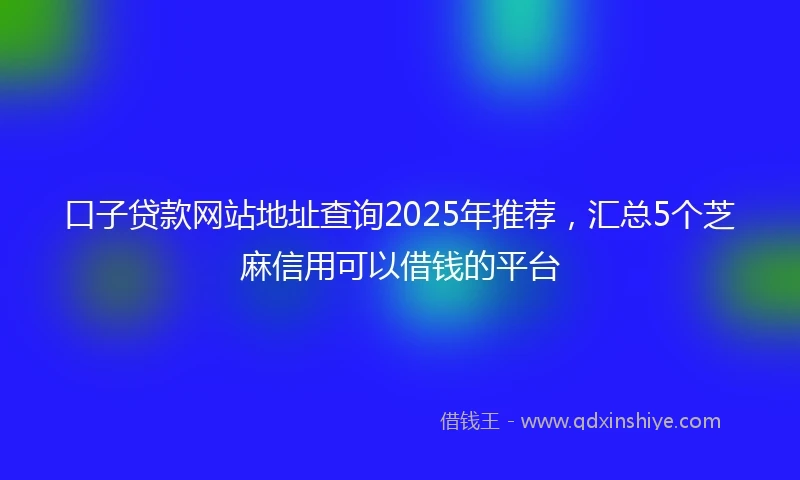 口子贷款网站地址查询2025年推荐，汇总5个芝麻信用可以借钱的平台